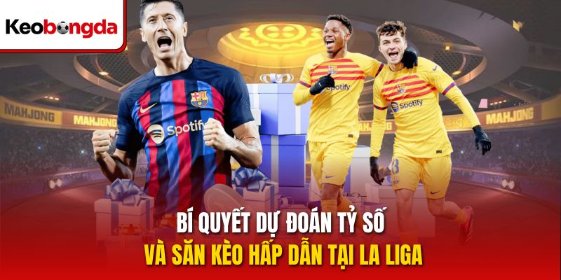 Bí quyết dự đoán tỷ số và săn kèo hấp dẫn tại La Liga