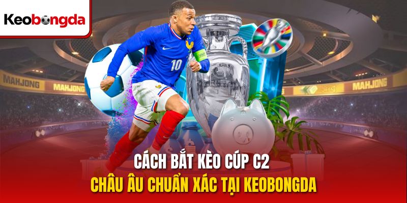 Cách bắt kèo Cúp C2 Châu Âu chuẩn xác tại Keobongda