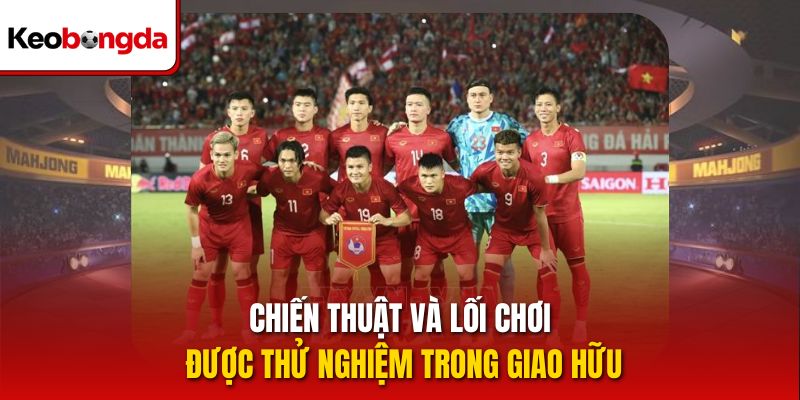 Chiến thuật và lối chơi được thử nghiệm trong giao hữu