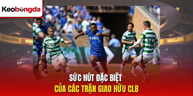 Sức hút đặc biệt của các trận Giao hữu CLB