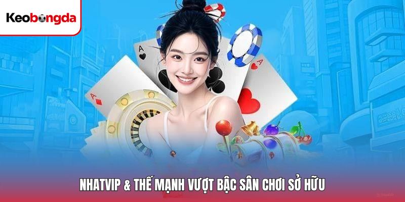 Nhatvip & thế mạnh vượt bậc sân chơi sở hữu