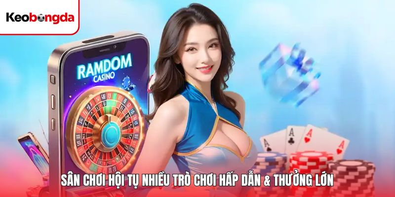 Sân chơi hội tụ nhiều trò chơi cực kỳ hấp dẫn & thưởng lớn