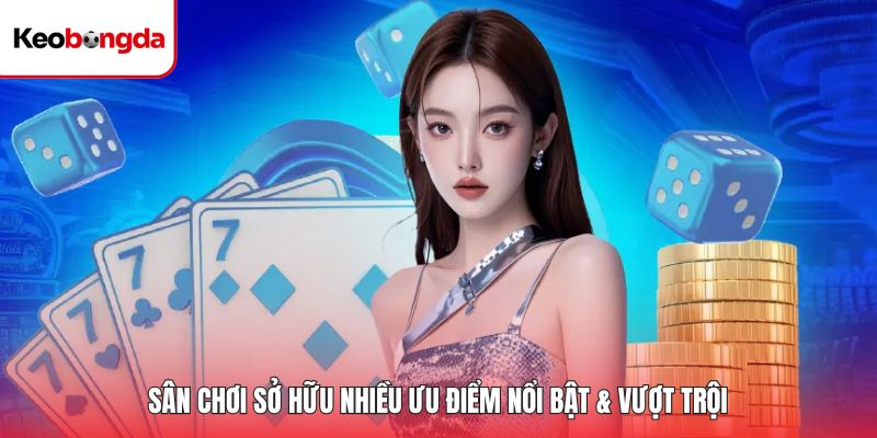 Sân chơi sở hữu nhiều ưu điểm nổi bật & vượt trội