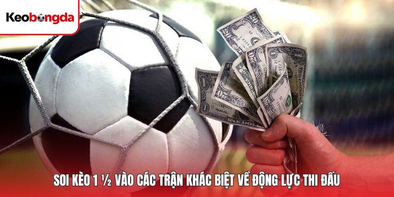 Soi kèo 1 ½ vào các trận khác biệt về động lực thi đấu